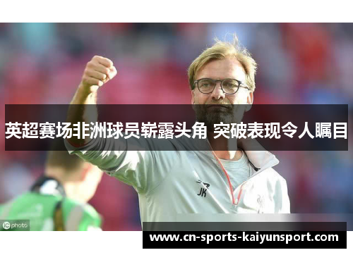 英超赛场非洲球员崭露头角 突破表现令人瞩目