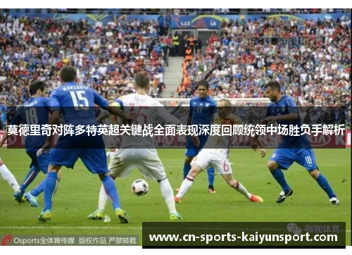 莫德里奇对阵多特英超关键战全面表现深度回顾统领中场胜负手解析 莫德里奇对阵多特英超关键战全面表现深度回顾统领中场胜负手解析