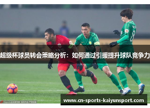 超级杯球员转会策略分析:如何通过引援提升球队竞争力 超级杯球员转会策略分析:如何通过引援提升球队竞争力