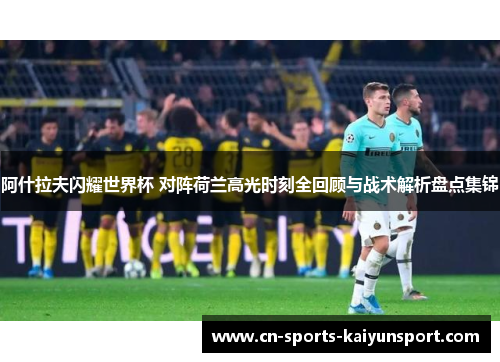 阿什拉夫闪耀世界杯 对阵荷兰高光时刻全回顾与战术解析盘点集锦 阿什拉夫闪耀世界杯 对阵荷兰高光时刻全回顾与战术解析盘点集锦