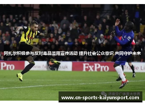 阿扎尔积极参与反对毒品滥用宣传活动 提升社会公众意识 共同守护未来 阿扎尔积极参与反对毒品滥用宣传活动 提升社会公众意识 共同守护未来