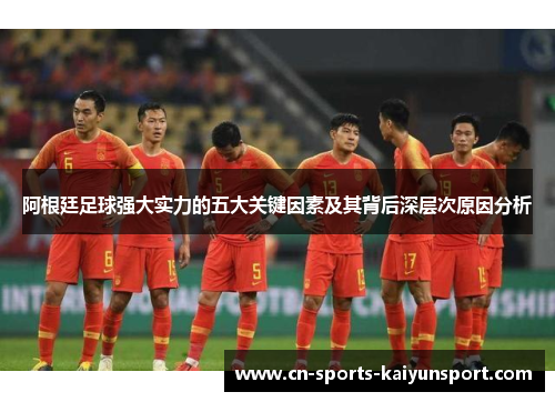 阿根廷足球强大实力的五大关键因素及其背后深层次原因分析 阿根廷足球强大实力的五大关键因素及其背后深层次原因分析