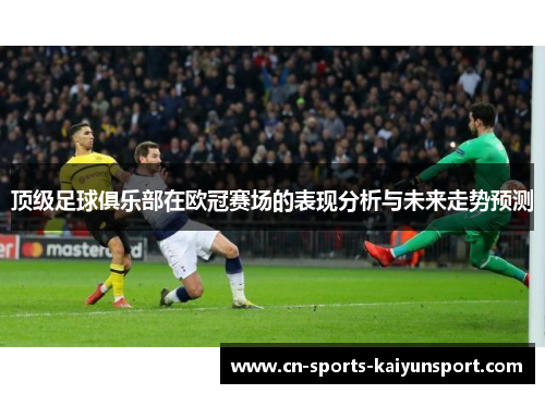 顶级足球俱乐部在欧冠赛场的表现分析与未来走势预测 顶级足球俱乐部在欧冠赛场的表现分析与未来走势预测